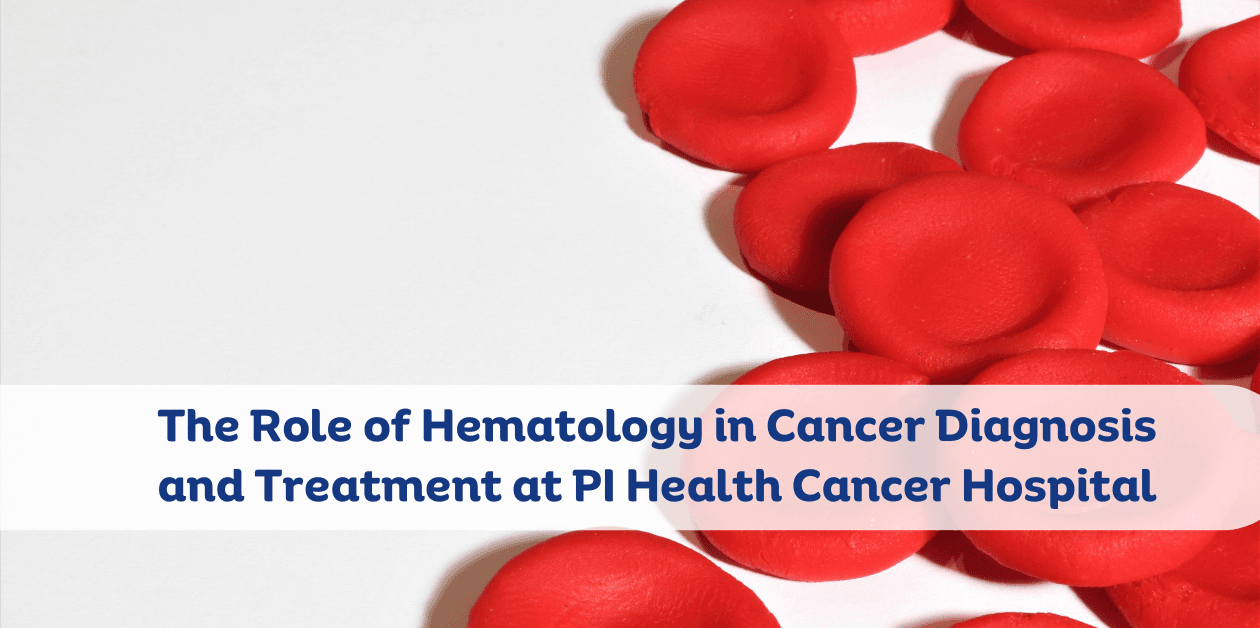 The Role of Hematology in Cancer Diagnosis and Treatment at PI Health Cancer Hospital